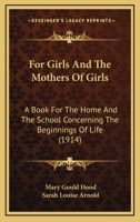 For Girls and the Mothers of Girls: A Book for the Home and the School Concerning the Beginnings of Life 1120621984 Book Cover