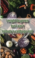 I Might Be Green But I Ain't Nobody's Cabbage Leaf 138779468X Book Cover