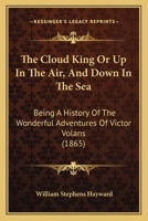 The Cloud King Or Up In The Air, And Down In The Sea: Being A History Of The Wonderful Adventures Of Victor Volans (1865) 1120754208 Book Cover