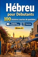 L'hébreu pour Débutants A1 : 100 histoires courtes du quotidien: Améliorez votre compréhension et expression écrite grâce à des situations bilingues simples de la vie quotidienne (French Edition) B0H7XK8L5B Book Cover
