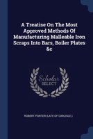A treatise on the most approved methods of manufacturing malleable iron scraps into bars, boiler plates &c 1377016218 Book Cover