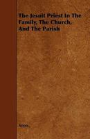 The Jesuit Priest in the Family, the Church, and the Parish: In Reply to a Letter [To the Parishioners of St. Margaret'S, Leicester] by W.H. Anderdon, by a Layman 1141372266 Book Cover