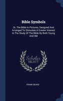 Bible Symbols: Or, The Bible In Pictures, Designed And Arranged To Stimulate A Greater Interest In The Study Of The Bible By Both Young And Old 1377177033 Book Cover