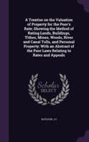 A Treatise on the Valuation of Property for the Poor's Rate; Showing the Method of Rating Lands, Buildings, Tithes, Mines, Woods, River and Canal ... the Poor Laws Relating to Rates and Appeals 1355533651 Book Cover