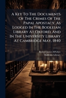 A Key to the Documents of the Crimes of the Papal Apostacy, as Lodged in the Bodleian Library at Oxford, and in the University Library at Cambridge May, 1840 1175690465 Book Cover