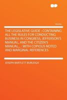 The Legislative Guide: Containing All the Rules for Conducting Business in Congress, Jefferson's Manual, and the Citizen's Manual... : With Copious Noted and Marginal References 1290212295 Book Cover