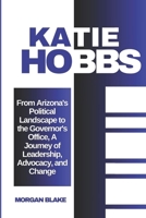 The Katie Hobbs Story: From Arizona's Political Landscape to the Governor's Office, A Journey of Leadership, Advocacy, and Change (Political Biography) B0DQV4KVG3 Book Cover