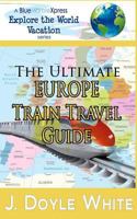 The Ultimate Europe Train Travel Guide 1497596769 Book Cover