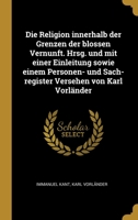 Die Religion innerhalb der Grenzen der blossen Vernunft. Hrsg. und mit einer Einleitung sowie einem Personen- und Sach-register Versehen von Karl Vorländer 1021457523 Book Cover