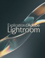 Explication d'Adobe Lightroom: Guide pas à pas pour maîtriser Lightroom Classic et Lightroom Cloud — De la première retouche au flux de travail professionnel (French Edition) B0GGH16XG3 Book Cover
