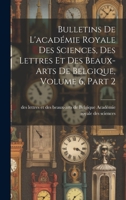 Bulletins De L'académie Royale Des Sciences, Des Lettres Et Des Beaux-Arts De Belgique, Volume 6, part 2 1020721774 Book Cover