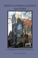 Trinity Lutheran Church 150 Years : A Congregation Remembers Its History 1544033095 Book Cover