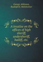 A Treatise on the Offices of High Sheriff, Undersheriff, Bailiff, Etc.: Including Their Duties at Elections of Members of Parliament and Coroners; And at Assizes, Sessions, & Parliamentary Election Co 1355189136 Book Cover