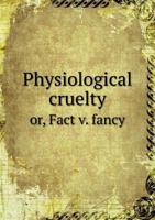 Physiological Cruelty: Or Fact V. Fancy, An Inquiry Into The Vivisection Question 3337255884 Book Cover