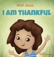 With Jesus I am Thankful: A Christian children's book about gratitude, helping kids give thanks in any circumstance; great biblical gift for ... any childhood celebration; ages 3-5, 6-8 199068159X Book Cover