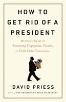 How to Get Rid of a President: History's Guide to Removing Unpopular, Unable, or Unfit Chief Executives 1541788206 Book Cover