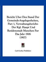 Bericht Uber Den Stand Der Gemeinde-Angelegenheiten, Part 1, Verwaltungsbericht: Der Kgl. Haupt Und Residenzstadt Munchen Fur Das Jahr 1906 (1907) 1161024395 Book Cover