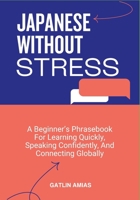 JAPANESE WITHOUT STRESS: A Beginner’s Phrasebook For Learning Quickly, Speaking Confidently, And Connecting Globally B0GPDR1WFQ Book Cover