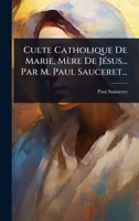 Culte Catholique De Marie, Mère De JÃ(c)sus... Par M. Paul Sauceret... (French Edition) 102449988X Book Cover