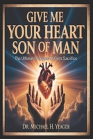GIVE ME YOUR HEART SON OF MAN: The Ultimate Purpose Of Gods Sacrifice B0GJ3T97L7 Book Cover