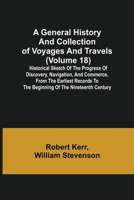 A General History and Collection of Voyages and Travels (Volume 18); Historical Sketch of the Progress of Discovery, Navigation, and Commerce, from ... to the Beginning of the Nineteenth Century 9355750331 Book Cover