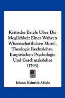 Kritische Briefe Uber Die Moglichkeit Einer Wahren Wissenschaftlichen Moral, Theologie Rechtslehre, Empirischen Psychologie Und Geschmakslehre (1793) 1166212556 Book Cover