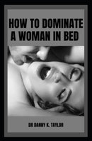 HOW TO DOMINATE A WOMAN IN BED: A Men's Guide To Satisfying Female In Bed B0B92KK7Y6 Book Cover