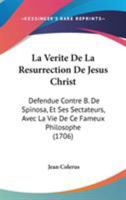 La Verite De La Resurrection De Jesus Christ: Defendue Contre B. De Spinosa, Et Ses Sectateurs, Avec La Vie De Ce Fameux Philosophe (1706) 1104255138 Book Cover