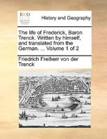 The life of Frederick, Baron Trenck. Written by himself, and translated from the German. ... Volume 1 of 2 1170376517 Book Cover