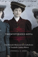 The Mysterious Sofía: One Woman's Mission to Save Catholicism in Twentieth-Century Mexico 1496217608 Book Cover