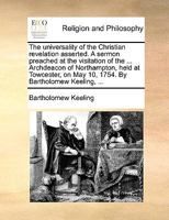 The universality of the Christian revelation asserted. A sermon preached at the visitation of the ... Archdeacon of Northampton, held at Towcester, on May 10, 1754. By Bartholomew Keeling, ... 117112774X Book Cover