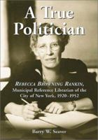 Title A True Politician: Rebecca Browning Rankin, Municipal Reference Librarian of the City of New York, 1920-1952 0786416343 Book Cover