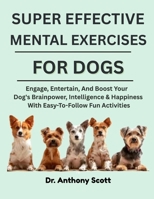 SUPER EFFECTIVE MENTAL EXERCISES FOR DOGS: Engage, Entertain, And Boost Your Dog's Brainpower, Intelligence & Happiness With Easy-To-Follow Fun Activities B0F7FP42SY Book Cover