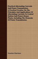 Practical Alternating Currents and Power Transmission: A Practical Treatise on the Principles and Applications of Alternating Currents to Central Station and Power-House Plants, Including the Elements 1149601841 Book Cover