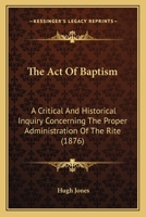 The Act Of Baptism: A Critical And Historical Inquiry Concerning The Proper Administration Of The Rite 1166938069 Book Cover