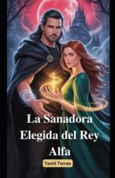 La Sanadora Elegida del Rey Alfa: Una novela romántica paranormal de almas destinadas, poder, secretos y segundas oportunidades B0G1BS4DZX Book Cover