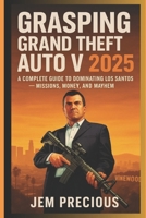 Grasping Grand Theft Auto V 2025: A Complete Guide to Dominating Los Santos — Missions, Money, and Mayhem B0FVVT25TJ Book Cover