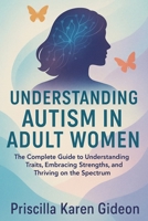 Understanding Autism in Adult Women: The Complete Guide to Understanding Traits, Embracing Strengths and Thriving on the Spectrum B0FR4D959P Book Cover