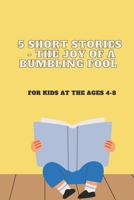 5 Short Stories - The Joy of a Bumbling Fool: For Kids at the Ages 4-8 B0BTRPG2VQ Book Cover