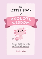 The Little Book of Axolotl Wisdom: Live Your Life Like the World's Weirdest, Cutest Salamander 1646044177 Book Cover