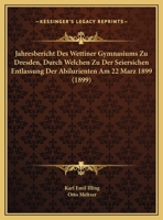 Jahresbericht Des Wettiner Gymnasiums Zu Dresden, Durch Welchen Zu Der Seiersichen Entlassung Der Abilurienten Am 22 Marz 1899 (1899) 1160863466 Book Cover