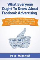 What Everyone Ought to Know about Facebook Advertising: How You Too Can Generate Hot Qualified Leads in the Next 20 Minutes with Facebook 0984282777 Book Cover