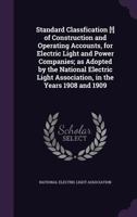 Standard Classfication [!] of Construction and Operating Accounts, for Electric Light and Power Companies; As Adopted by the National Electric Light Association, in the Years 1908 and 1909 1355297818 Book Cover