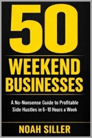 50 Weekend Businesses for People With Full-Time Jobs: A No-Nonsense Guide To Starting A Profitable Side Hustle in 6-10 hours A Week B0GPKJ1SWS Book Cover