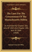 The Laws For The Government Of The Massachusetts Militia: As Amended By Chapter 266, Acts Of 1867, And Chapter 284, Acts Of 1868 1437166490 Book Cover