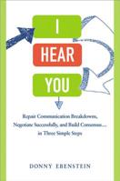 I Hear You: Repair Communication Breakdowns, Negotiate Successfully, and Build Consensus... in Three Easy Steps 0814432190 Book Cover