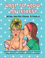Want to Know My Secret? 60 Day Keto Diet Planner & Trackers: Keto food and exercise workbook includes goal planners -shopping lists - goal trackers and blank recipe pages 1073793583 Book Cover