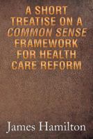 A Short Treatise on a Common Sense Framework for Health Care Reform 1493128752 Book Cover