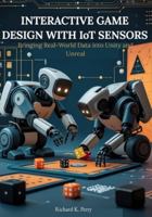 Interactive Game Design with IoT Sensors: Bringing Real-World Data into Unity and Unreal: Step-by-step projects for developers and designers to integrate motion, light, and temperature sensors. B0G59KLZ94 Book Cover