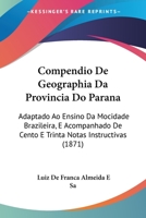Compendio De Geographia Da Provincia Do Parana: Adaptado Ao Ensino Da Mocidade Brazileira, E Acompanhado De Cento E Trinta Notas Instructivas 052610158X Book Cover